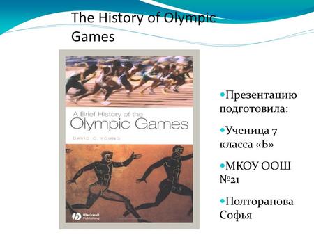 The History of Olympic Games Презентацию подготовила: Ученица 7 класса «Б» МКОУ ООШ №21 Полторанова Софья.