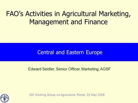 Edward Seidler, Senior Officer, Marketing, AGSF CEI Working Group on Agriculture, Rome, 22 May 2006 FAO’s Activities in Agricultural Marketing, Management.