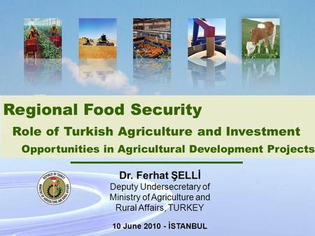 1 Regional Food Security Role of Turkish Agriculture and Investment Opportunities in Agricultural Development Projects Dr. Ferhat ŞELLİ Deputy Undersecretary.