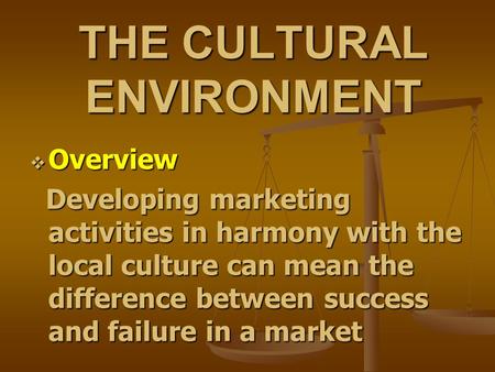 THE CULTURAL ENVIRONMENT  Overview Developing marketing activities in harmony with the local culture can mean the difference between success and failure.