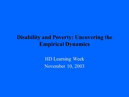 Disability and Poverty: Uncovering the Empirical Dynamics HD Learning Week November 10, 2003.