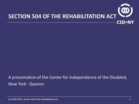 SECTION 504 OF THE REHABILITATION ACT A presentation of the Center for Independence of the Disabled, New York - Queens 1(c) CIDNY 2011, Section 504 of.