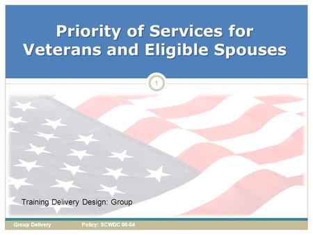 Priority of Services for Veterans and Eligible Spouses 1 Group Delivery Policy: SCWDC 06-04 Training Delivery Design: Group.