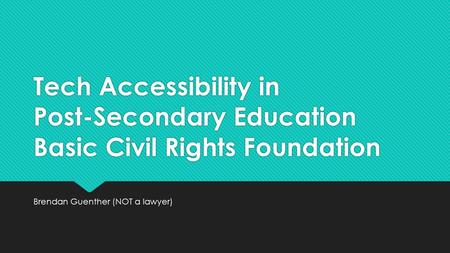 Tech Accessibility in Post-Secondary Education Basic Civil Rights Foundation Brendan Guenther (NOT a lawyer)