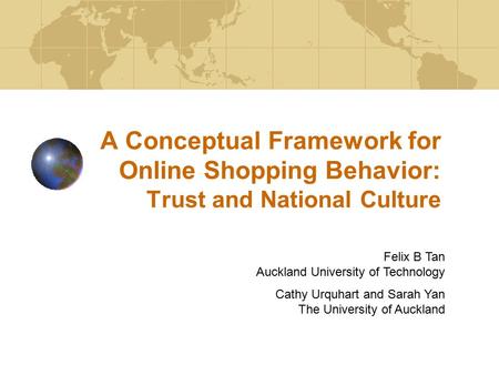 A Conceptual Framework for Online Shopping Behavior: Trust and National Culture Felix B Tan Auckland University of Technology Cathy Urquhart and Sarah.