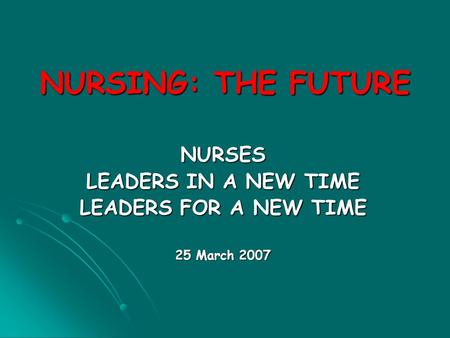 NURSING: THE FUTURE NURSES LEADERS IN A NEW TIME LEADERS FOR A NEW TIME 25 March 2007.