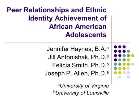 Peer Relationships and Ethnic Identity Achievement of African American Adolescents Jennifer Haynes, B.A. a Jill Antonishak, Ph.D. a Felicia Smith, Ph.D.