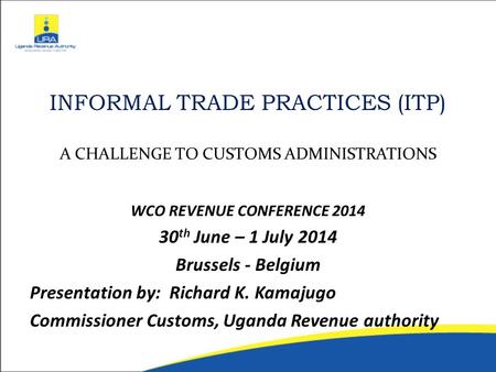 INFORMAL TRADE PRACTICES (ITP) A CHALLENGE TO CUSTOMS ADMINISTRATIONS WCO REVENUE CONFERENCE 2014 30 th June – 1 July 2014 Brussels - Belgium Presentation.