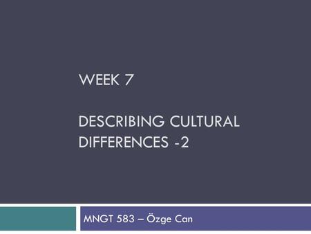 WEEK 7 DESCRIBING CULTURAL DIFFERENCES -2 MNGT 583 – Özge Can.