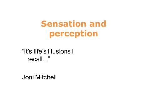 Sensation and perception 6 “It’s life’s illusions I recall...” Joni Mitchell.