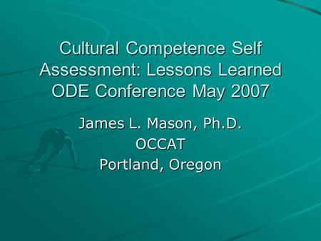 Cultural Competence Self Assessment: Lessons Learned ODE Conference May 2007 James L. Mason, Ph.D. OCCAT Portland, Oregon.