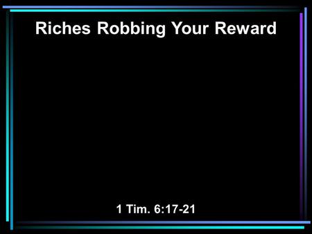 Riches Robbing Your Reward 1 Tim. 6:17-21. 17 Command those who are rich in this present age not to be haughty, nor to trust in uncertain riches but in.