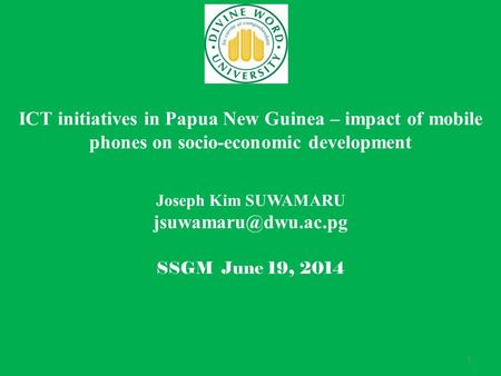 1 ICT initiatives in Papua New Guinea – impact of mobile phones on socio-economic development Joseph Kim SUWAMARU SSGM June 19, 2014.