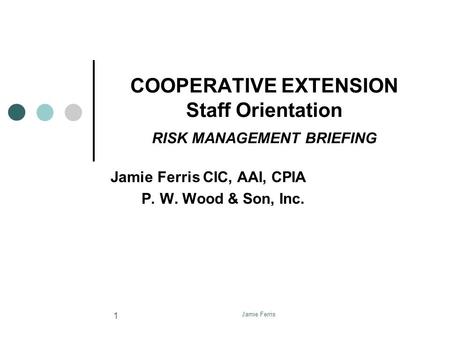 Jamie Ferris 1 COOPERATIVE EXTENSION Staff Orientation RISK MANAGEMENT BRIEFING Jamie Ferris CIC, AAI, CPIA P. W. Wood & Son, Inc.
