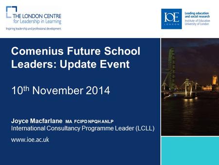 Comenius Future School Leaders: Update Event 10 th November 2014 Joyce Macfarlane MA FCIPD NPQH ANLP International Consultancy Programme Leader (LCLL)