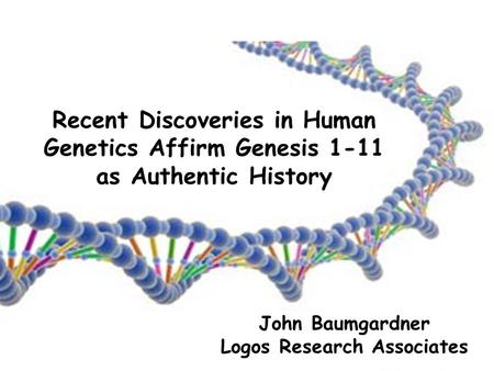 John Baumgardner Logos Research Associates Recent Discoveries in Human Genetics Affirm Genesis 1-11 as Authentic History.