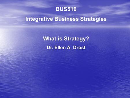 BUS516 Integrative Business Strategies What is Strategy? Dr. Ellen A. Drost.