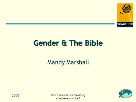 2007 How does what we are doing affect relationships? Gender & The Bible Mandy Marshall.