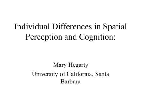 Individual Differences in Spatial Perception and Cognition: Mary Hegarty University of California, Santa Barbara.