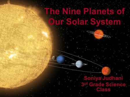 The Nine Planets of Our Solar System Soniya Judhani 3 rd Grade Science Class.