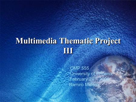 Multimedia Thematic Project III CMP 555 University of Phoenix February 24 th, 2006 Ramiro Melero.