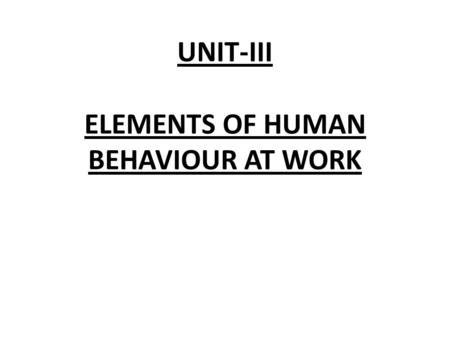 UNIT-III ELEMENTS OF HUMAN BEHAVIOUR AT WORK