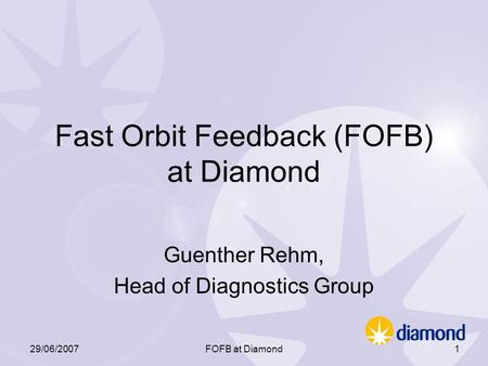 29/06/2007FOFB at Diamond1 Fast Orbit Feedback (FOFB) at Diamond Guenther Rehm, Head of Diagnostics Group.