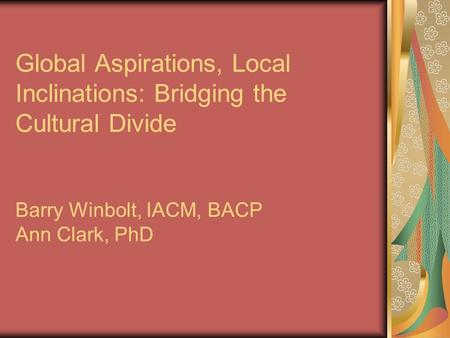 Global Aspirations, Local Inclinations: Bridging the Cultural Divide Barry Winbolt, IACM, BACP Ann Clark, PhD.