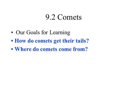 9.2 Comets Our Goals for Learning How do comets get their tails? Where do comets come from?