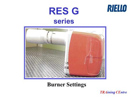RES G series TRAining CEntre Burner Settings. General overview Burner is built with our standard components RIELLO’s pump RIELLO’s motor RIELLO’s Control.