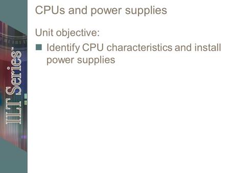 CPUs and power supplies Unit objective: Identify CPU characteristics and install power supplies.
