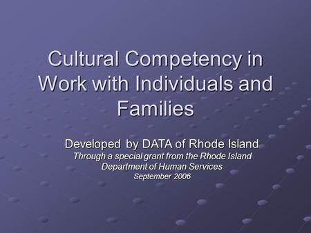 Cultural Competency in Work with Individuals and Families Developed by DATA of Rhode Island Through a special grant from the Rhode Island Department of.