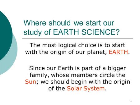 1 Where should we start our study of EARTH SCIENCE? The most logical choice is to start with the origin of our planet, EARTH. Since our Earth is part of.