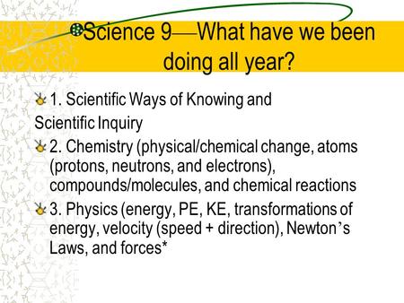 Science 9 — What have we been doing all year? 1. Scientific Ways of Knowing and Scientific Inquiry 2. Chemistry (physical/chemical change, atoms (protons,