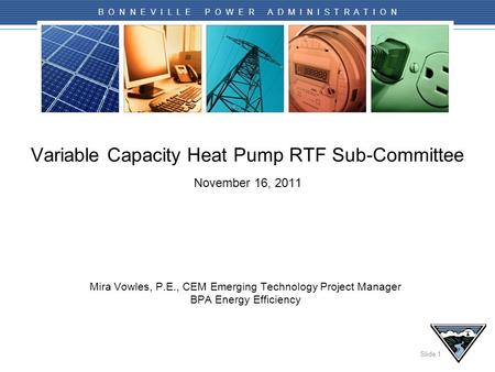 Slide 1 B O N N E V I L L E P O W E R A D M I N I S T R A T I O N Variable Capacity Heat Pump RTF Sub-Committee November 16, 2011 Mira Vowles, P.E., CEM.