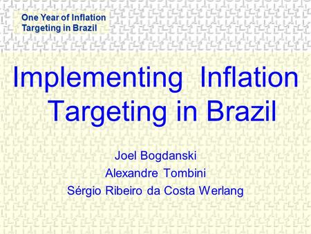 One Year of Inflation Targeting in Brazil Implementing Inflation Targeting in Brazil Joel Bogdanski Alexandre Tombini Sérgio Ribeiro da Costa Werlang.