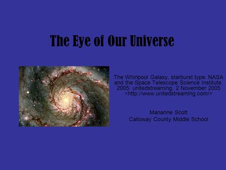 The Eye of Our Universe The Whirlpool Galaxy, starburst type. NASA and the Space Telescope Science Institute. 2005. unitedstreaming. 2 November 2005 Marianne.