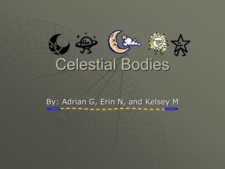 Celestial Bodies By: Adrian G, Erin N, and Kelsey M.