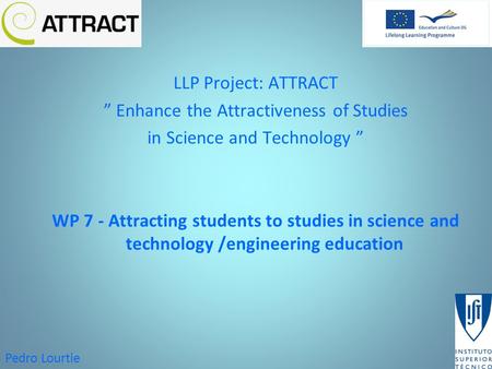 Pedro Lourtie LLP Project: ATTRACT ” Enhance the Attractiveness of Studies in Science and Technology ” WP 7 - Attracting students to studies in science.