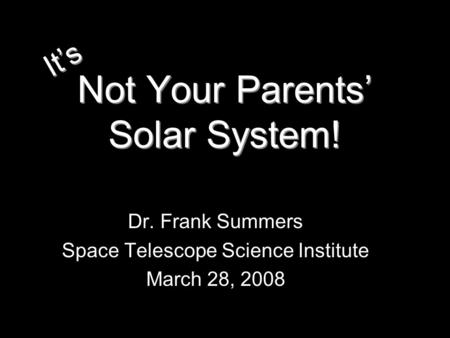 Not Your Parents’ Solar System! Dr. Frank Summers Space Telescope Science Institute March 28, 2008 It’s.