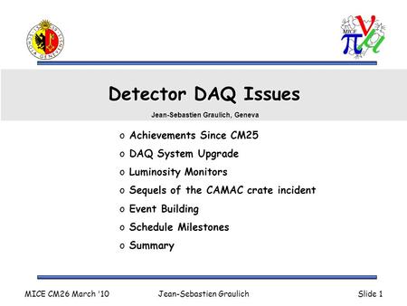 MICE CM26 March '10Jean-Sebastien GraulichSlide 1 Detector DAQ Issues o Achievements Since CM25 o DAQ System Upgrade o Luminosity Monitors o Sequels of.