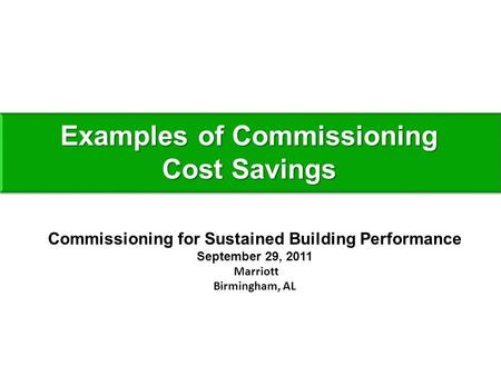 Examples of Commissioning Cost Savings Commissioning for Sustained Building Performance September 29, 2011 Marriott Birmingham, AL.