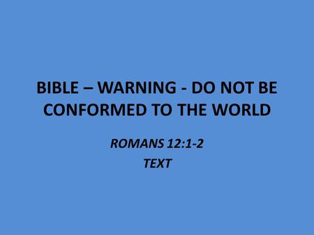 BIBLE – WARNING - DO NOT BE CONFORMED TO THE WORLD ROMANS 12:1-2 TEXT.