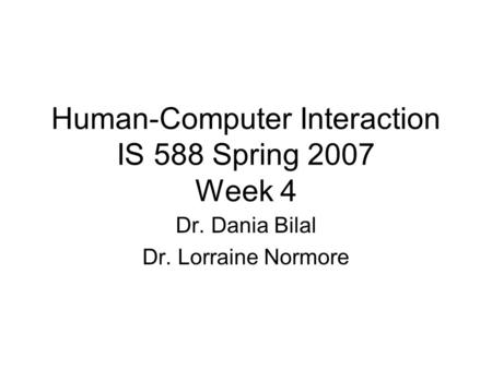 Human-Computer Interaction IS 588 Spring 2007 Week 4 Dr. Dania Bilal Dr. Lorraine Normore.