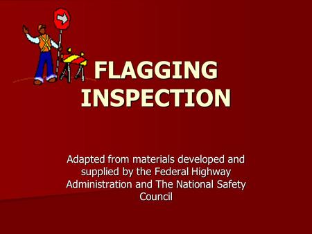 FLAGGING INSPECTION Adapted from materials developed and supplied by the Federal Highway Administration and The National Safety Council.