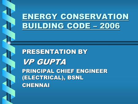 ENERGY CONSERVATION BUILDING CODE – 2006 PRESENTATION BY VP GUPTA PRINCIPAL CHIEF ENGINEER (ELECTRICAL), BSNL CHENNAI.