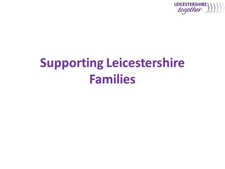 Supporting Leicestershire Families. Context and Aims of Supporting Leicestershire’s Families Service  Context – Despite significant investment in services.