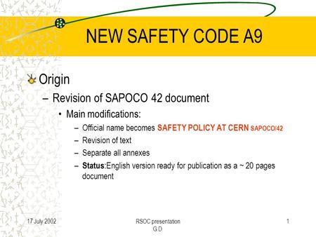 17 July 2002RSOC presentation G.D. 1 NEW SAFETY CODE A9 Origin –Revision of SAPOCO 42 document Main modifications: –Official name becomes SAFETY POLICY.