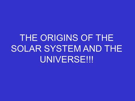 THE ORIGINS OF THE SOLAR SYSTEM AND THE UNIVERSE!!!