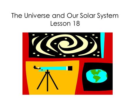 The Universe and Our Solar System Lesson 18. What is the universe?